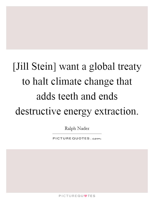[Jill Stein] want a global treaty to halt climate change that adds teeth and ends destructive energy extraction. Picture Quote #1