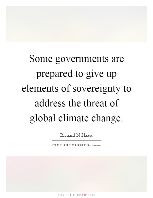 Some governments are prepared to give up elements of sovereignty to address the threat of global climate change. Picture Quote #1