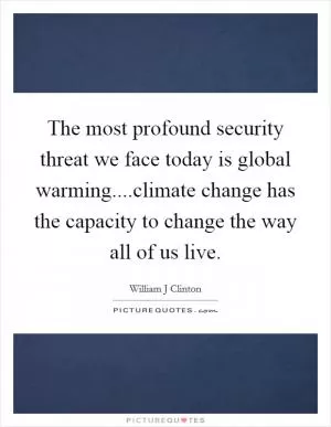The most profound security threat we face today is global warming....climate change has the capacity to change the way all of us live Picture Quote #1