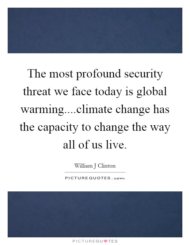 The most profound security threat we face today is global warming....climate change has the capacity to change the way all of us live. Picture Quote #1