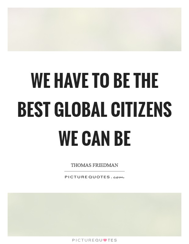 We have to be the best global citizens we can be Picture Quote #1