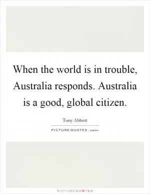 When the world is in trouble, Australia responds. Australia is a good, global citizen Picture Quote #1