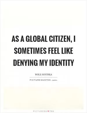 As a global citizen, I sometimes feel like denying my identity Picture Quote #1