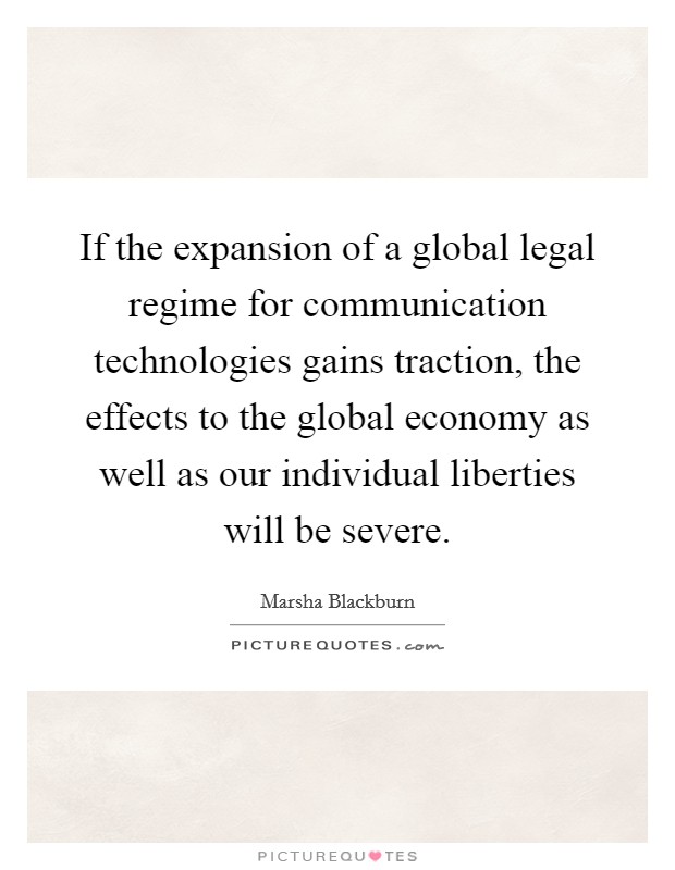 If the expansion of a global legal regime for communication technologies gains traction, the effects to the global economy as well as our individual liberties will be severe. Picture Quote #1