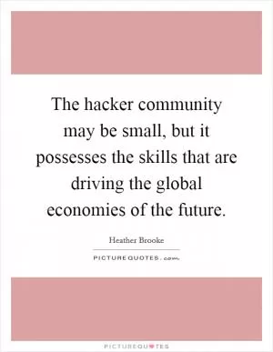 The hacker community may be small, but it possesses the skills that are driving the global economies of the future Picture Quote #1