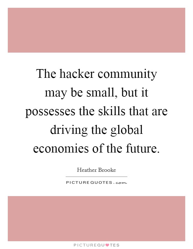 The hacker community may be small, but it possesses the skills that are driving the global economies of the future. Picture Quote #1