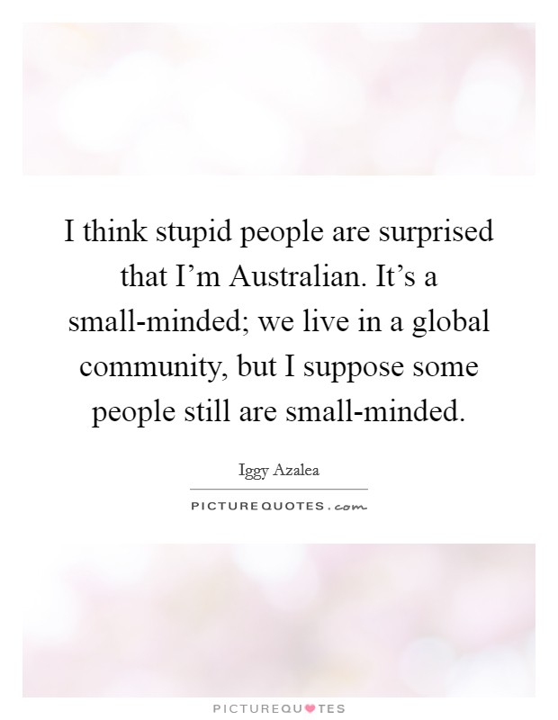 I think stupid people are surprised that I'm Australian. It's a small-minded; we live in a global community, but I suppose some people still are small-minded. Picture Quote #1