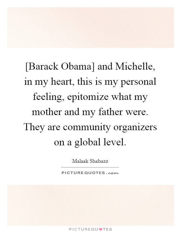 [Barack Obama] and Michelle, in my heart, this is my personal feeling, epitomize what my mother and my father were. They are community organizers on a global level. Picture Quote #1