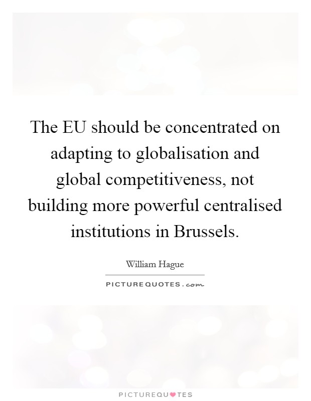 The EU should be concentrated on adapting to globalisation and global competitiveness, not building more powerful centralised institutions in Brussels. Picture Quote #1