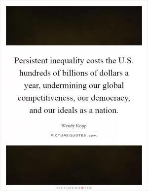 Persistent inequality costs the U.S. hundreds of billions of dollars a year, undermining our global competitiveness, our democracy, and our ideals as a nation Picture Quote #1
