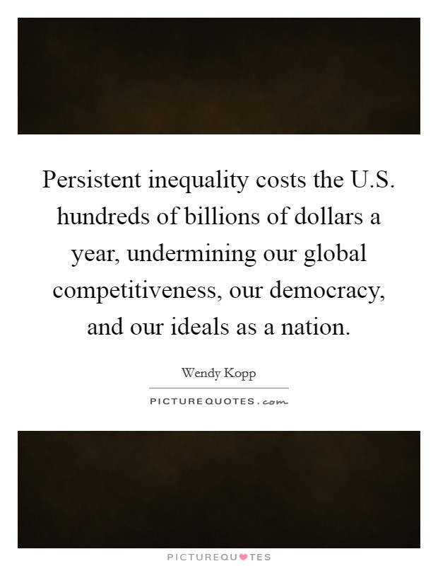 Persistent inequality costs the U.S. hundreds of billions of dollars a year, undermining our global competitiveness, our democracy, and our ideals as a nation. Picture Quote #1