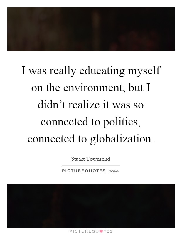 I was really educating myself on the environment, but I didn't realize it was so connected to politics, connected to globalization. Picture Quote #1