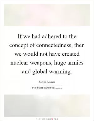If we had adhered to the concept of connectedness, then we would not have created nuclear weapons, huge armies and global warming Picture Quote #1