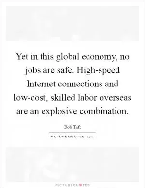 Yet in this global economy, no jobs are safe. High-speed Internet connections and low-cost, skilled labor overseas are an explosive combination Picture Quote #1