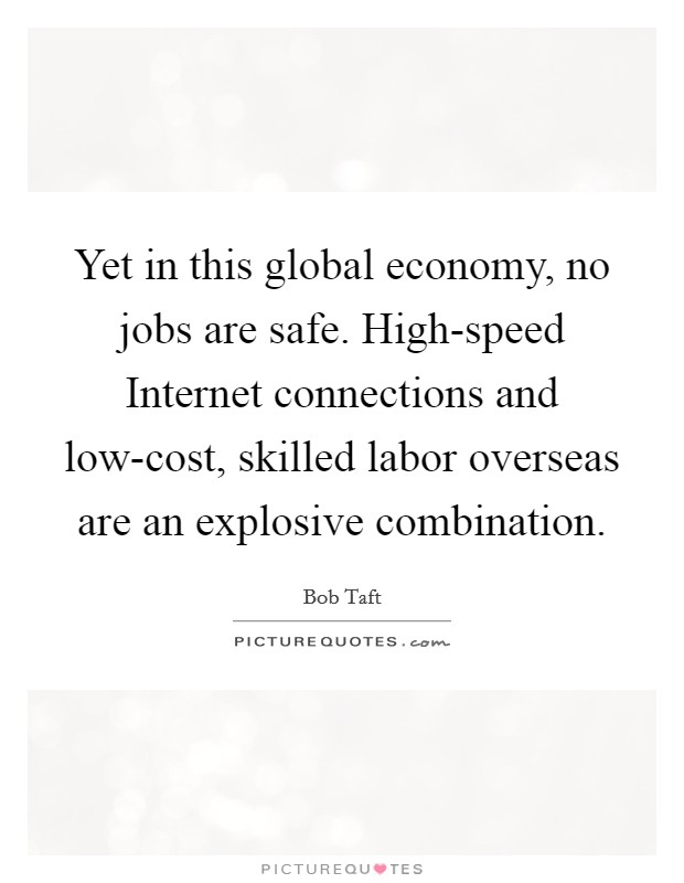 Yet in this global economy, no jobs are safe. High-speed Internet connections and low-cost, skilled labor overseas are an explosive combination. Picture Quote #1