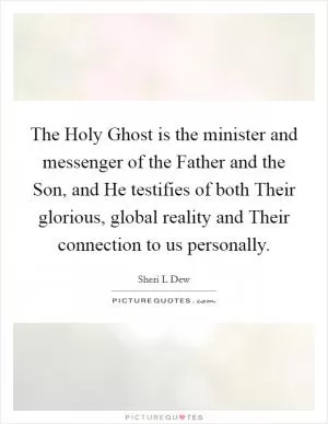 The Holy Ghost is the minister and messenger of the Father and the Son, and He testifies of both Their glorious, global reality and Their connection to us personally Picture Quote #1
