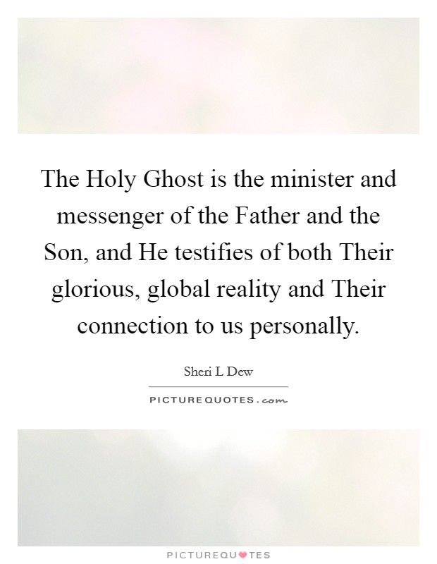 The Holy Ghost is the minister and messenger of the Father and the Son, and He testifies of both Their glorious, global reality and Their connection to us personally. Picture Quote #1