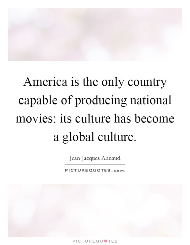 America is the only country capable of producing national movies: its culture has become a global culture. Picture Quote #1