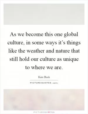 As we become this one global culture, in some ways it’s things like the weather and nature that still hold our culture as unique to where we are Picture Quote #1
