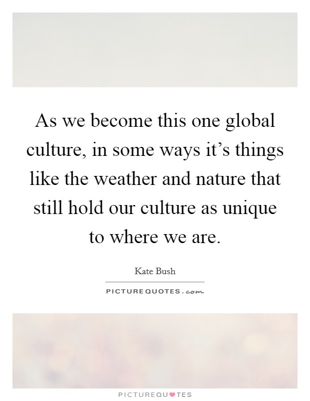 As we become this one global culture, in some ways it's things like the weather and nature that still hold our culture as unique to where we are. Picture Quote #1