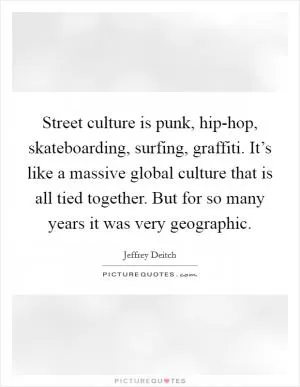 Street culture is punk, hip-hop, skateboarding, surfing, graffiti. It’s like a massive global culture that is all tied together. But for so many years it was very geographic Picture Quote #1