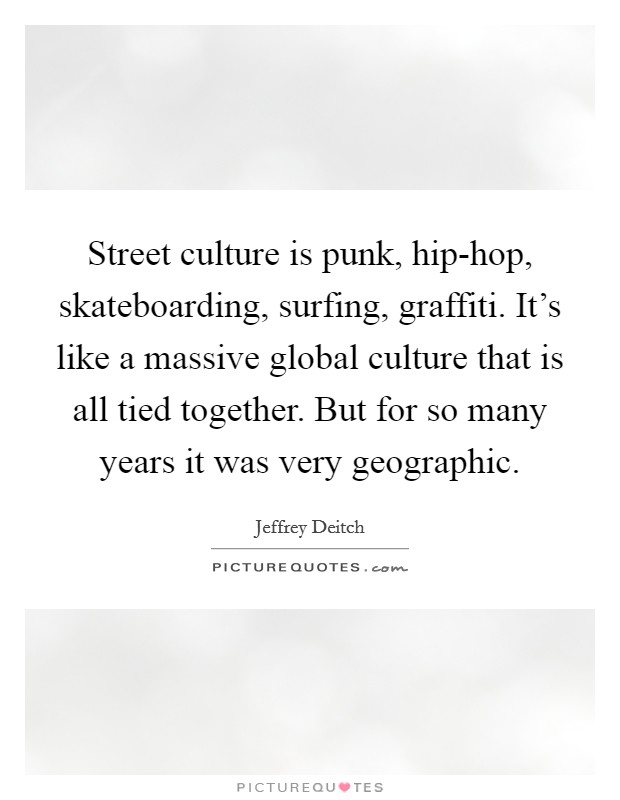Street culture is punk, hip-hop, skateboarding, surfing, graffiti. It's like a massive global culture that is all tied together. But for so many years it was very geographic. Picture Quote #1