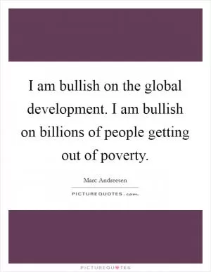 I am bullish on the global development. I am bullish on billions of people getting out of poverty Picture Quote #1