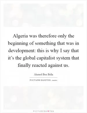 Algeria was therefore only the beginning of something that was in development: this is why I say that it’s the global capitalist system that finally reacted against us Picture Quote #1