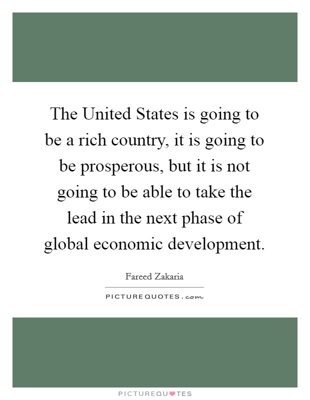 The United States is going to be a rich country, it is going to be prosperous, but it is not going to be able to take the lead in the next phase of global economic development. Picture Quote #1