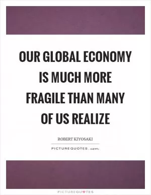 Our global economy is much more fragile than many of us realize Picture Quote #1
