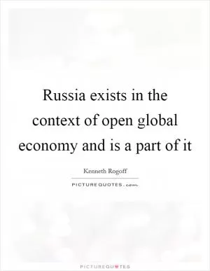 Russia exists in the context of open global economy and is a part of it Picture Quote #1