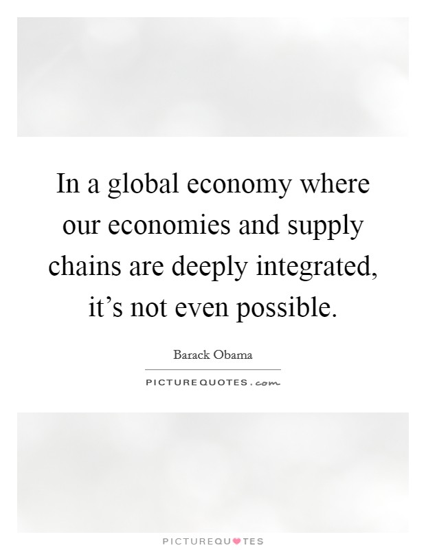 In a global economy where our economies and supply chains are deeply integrated, it's not even possible. Picture Quote #1
