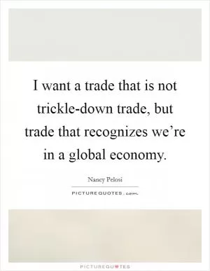 I want a trade that is not trickle-down trade, but trade that recognizes we’re in a global economy Picture Quote #1