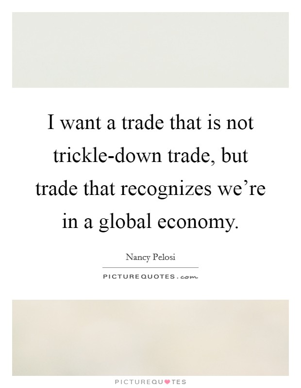 I want a trade that is not trickle-down trade, but trade that recognizes we're in a global economy. Picture Quote #1
