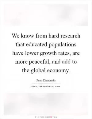 We know from hard research that educated populations have lower growth rates, are more peaceful, and add to the global economy Picture Quote #1