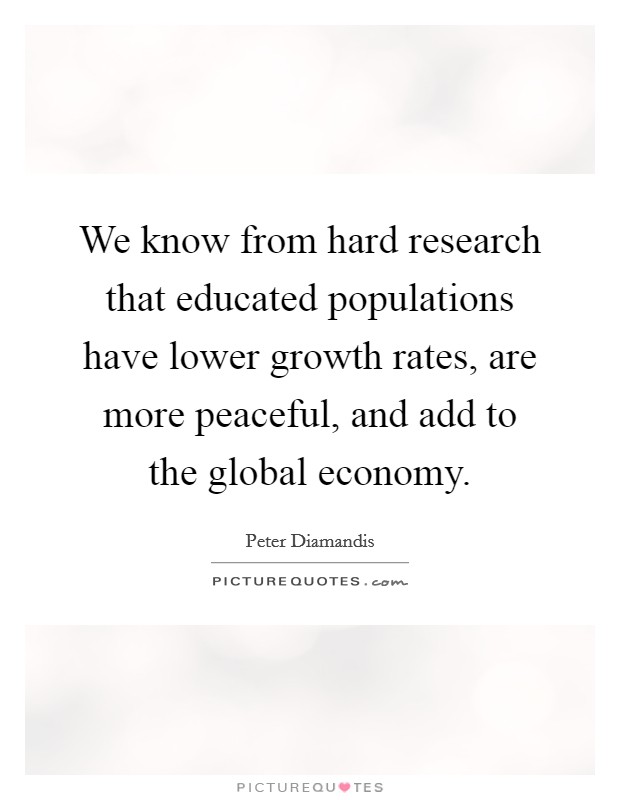 We know from hard research that educated populations have lower growth rates, are more peaceful, and add to the global economy. Picture Quote #1