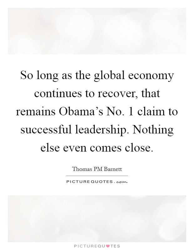 So long as the global economy continues to recover, that remains Obama's No. 1 claim to successful leadership. Nothing else even comes close. Picture Quote #1