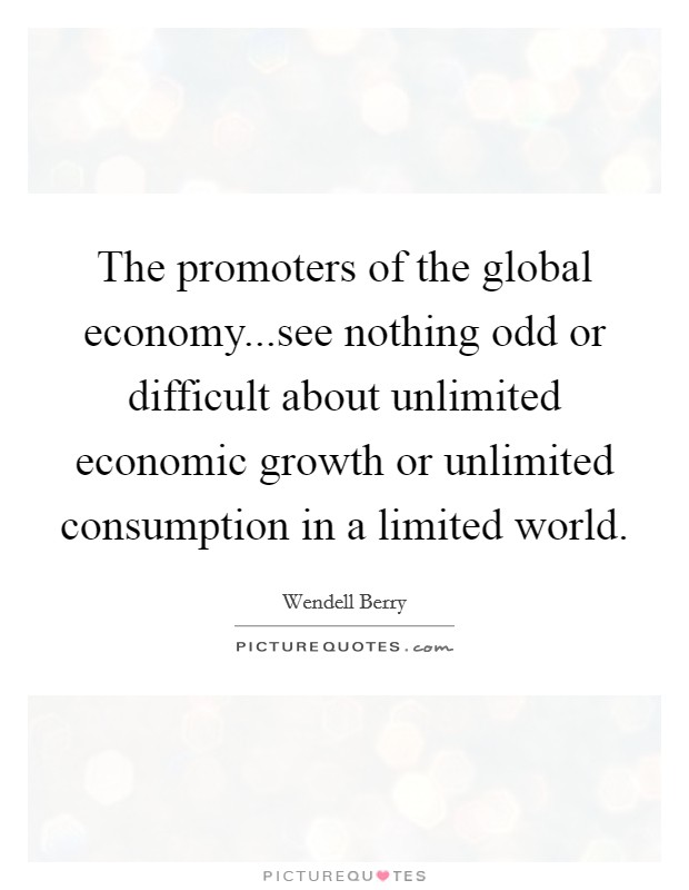 The promoters of the global economy...see nothing odd or difficult about unlimited economic growth or unlimited consumption in a limited world. Picture Quote #1