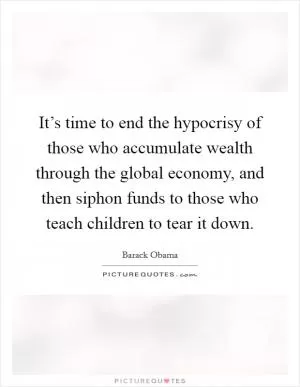It’s time to end the hypocrisy of those who accumulate wealth through the global economy, and then siphon funds to those who teach children to tear it down Picture Quote #1