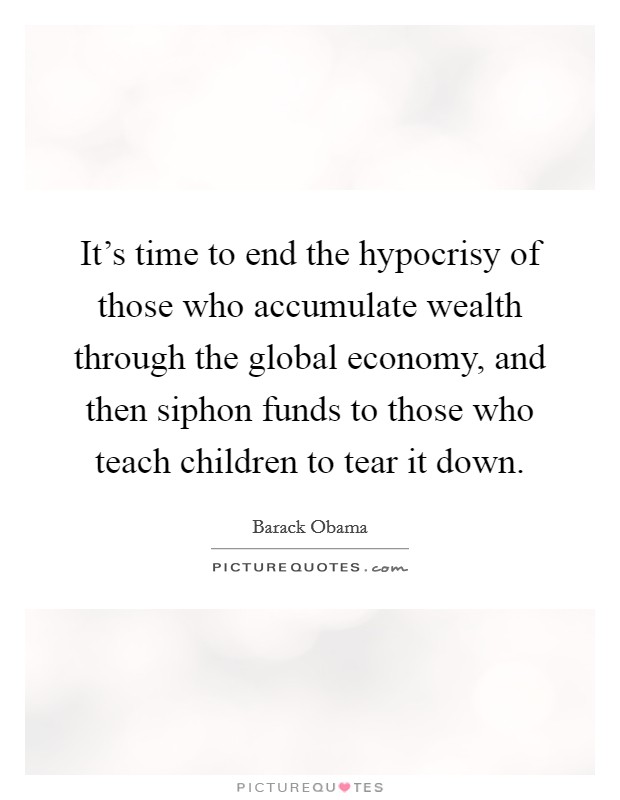 It's time to end the hypocrisy of those who accumulate wealth through the global economy, and then siphon funds to those who teach children to tear it down. Picture Quote #1