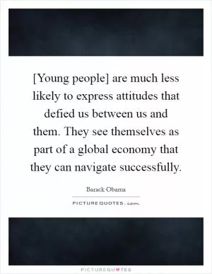 [Young people] are much less likely to express attitudes that defied us between us and them. They see themselves as part of a global economy that they can navigate successfully Picture Quote #1