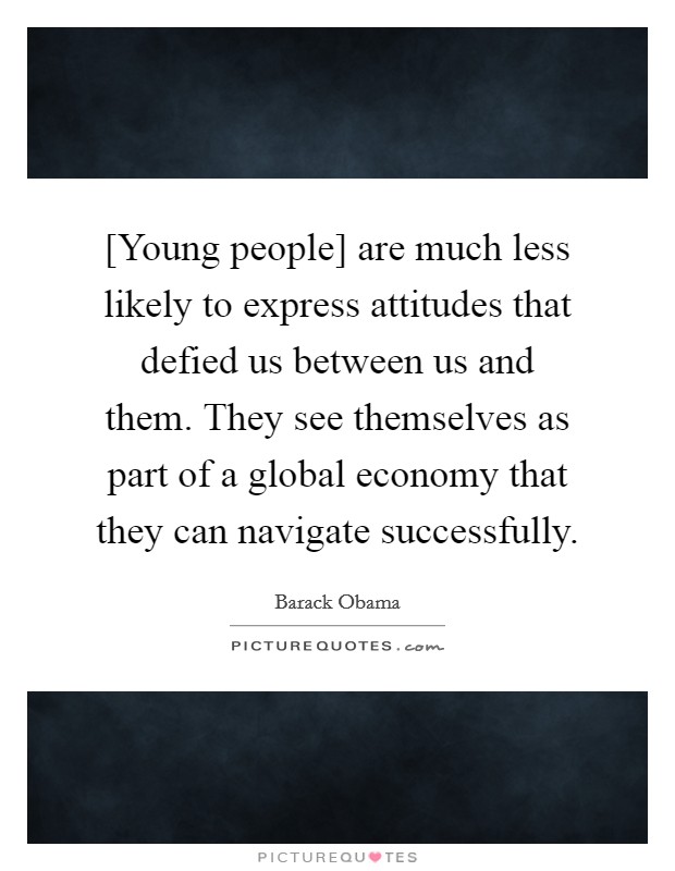 [Young people] are much less likely to express attitudes that defied us between us and them. They see themselves as part of a global economy that they can navigate successfully. Picture Quote #1