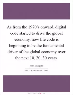 As from the 1970’s onward, digital code started to drive the global economy, now life code is beginning to be the fundamental driver of the global economy over the next 10, 20, 30 years Picture Quote #1