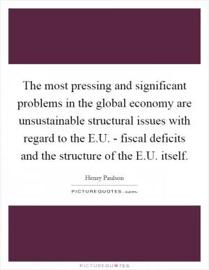 The most pressing and significant problems in the global economy are unsustainable structural issues with regard to the E.U. - fiscal deficits and the structure of the E.U. itself Picture Quote #1