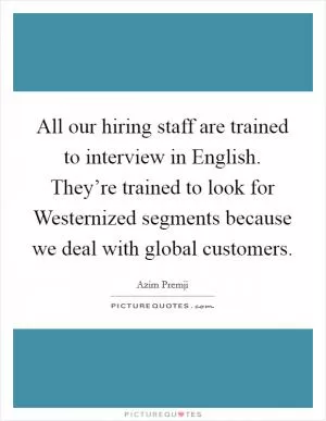 All our hiring staff are trained to interview in English. They’re trained to look for Westernized segments because we deal with global customers Picture Quote #1