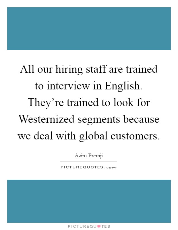All our hiring staff are trained to interview in English. They're trained to look for Westernized segments because we deal with global customers. Picture Quote #1