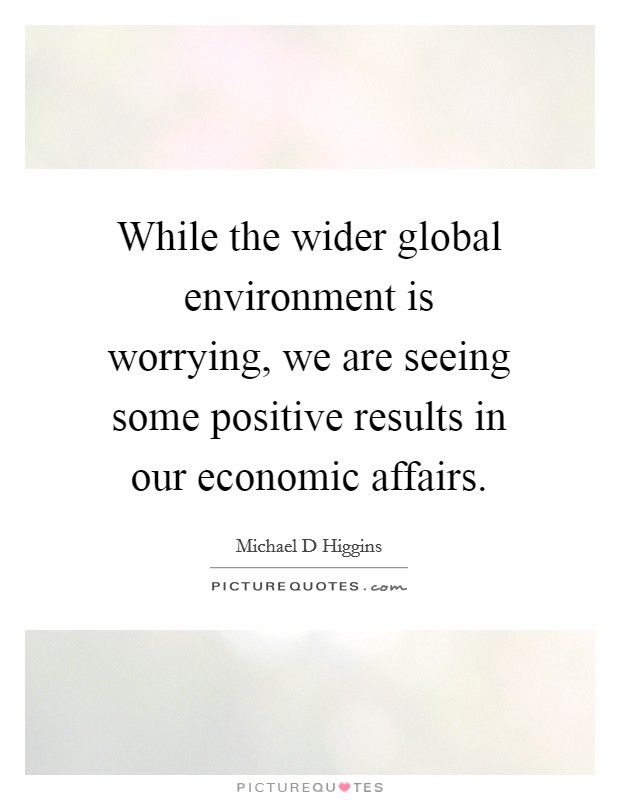 While the wider global environment is worrying, we are seeing some positive results in our economic affairs. Picture Quote #1