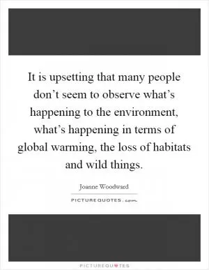 It is upsetting that many people don’t seem to observe what’s happening to the environment, what’s happening in terms of global warming, the loss of habitats and wild things Picture Quote #1