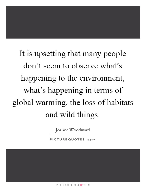 It is upsetting that many people don't seem to observe what's happening to the environment, what's happening in terms of global warming, the loss of habitats and wild things. Picture Quote #1