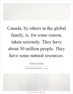 Canada, by others in the global family, is, for some reason, taken seriously. They have about 30 million people. They have some natural resources Picture Quote #1